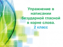 Презентация Упражнение в написании безударной гласной в корне слова 2 класс.