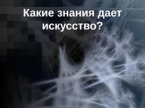 Презентация по искусству на тему Какие знания даёт искусство?