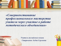 Совершенствование профессионального мастерства учителя через участие в работе методического объединения