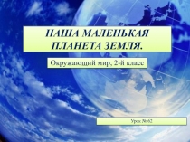 Презентация по окружающему миру на тему: Наша маленькая планета земля.2 класс