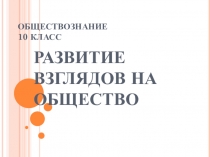 Презентация по обществознанию на тему Развитие взглядов на общество (10 класс)