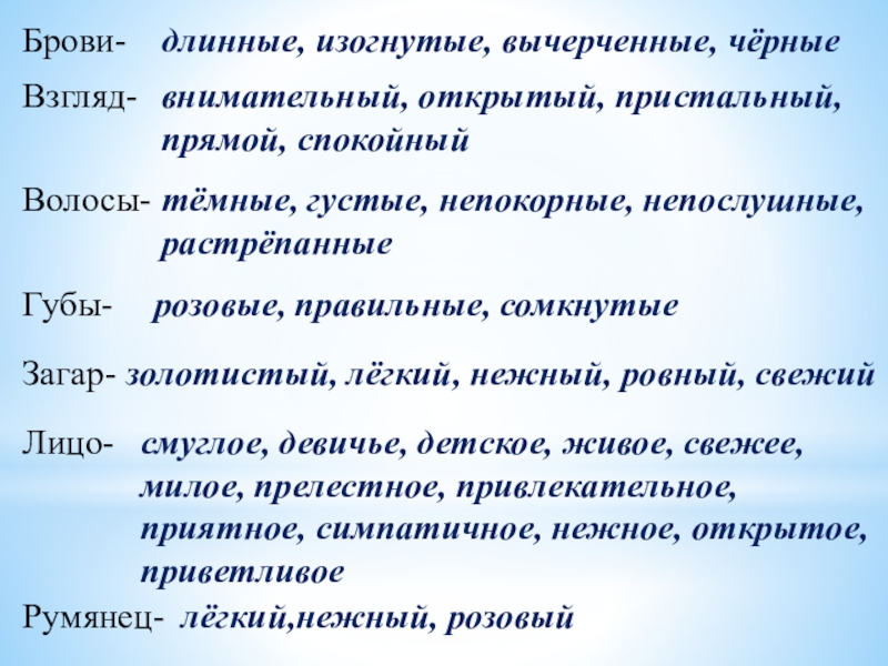 Брови-длинные, изогнутые, вычерченные, чёрныеВзгляд-внимательный, открытый, пристальный, прямой, спокойныйВолосы-тёмные, густые, непокорные, непослушные, растрёпанныеГубы-розовые, правильные, сомкнутыеЗагар-золотистый, лёгкий, нежный, ровный,