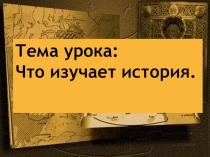 Презентация по истории Древнего мира на тему Что изучает история? (5 класс)