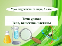 Презентация к уроку окружающего мира, 3 класс. Тема: Тела, вещества, частицы