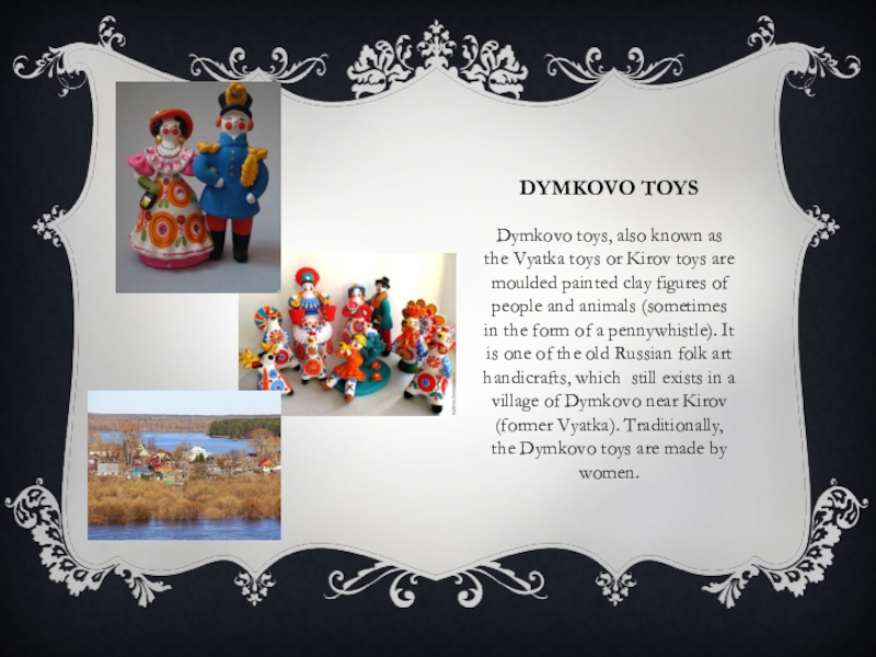 Dymkovo toysDymkovo toys, also known as the Vyatka toys or Kirov toys are moulded painted clay figures