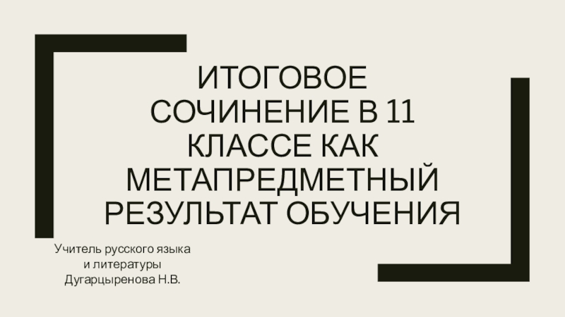 Итоговое сочинение в 11 классе как метапредметный результат обученияУчитель русского языка и литературы Дугарцыренова Н.В.