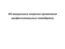 Презентация :Об актуальных вопросах применения профессиональных стандартов
