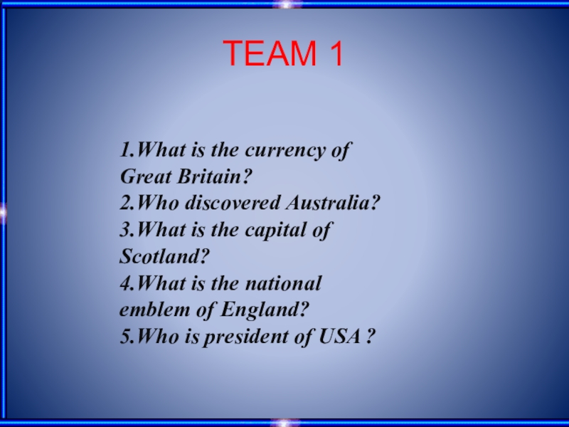 TEAM 11.What is the currency of Great Britain? 2.Who discovered Australia? 3.What is the capital of Scotland?