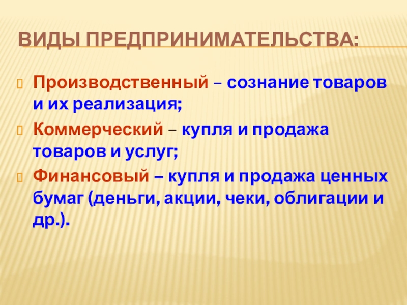 Виды предпринимательства:Производственный – сознание товаров и их реализация;Коммерческий – купля и продажа товаров и услуг;Финансовый – купля