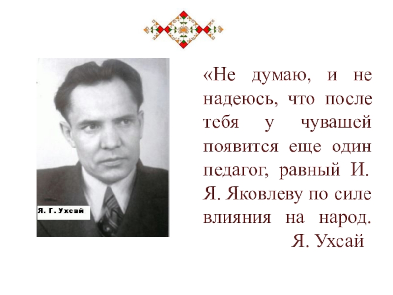 «Не думаю, и не надеюсь, что после тебя у чувашей появится еще один педагог, равный И.Я. Яковлеву