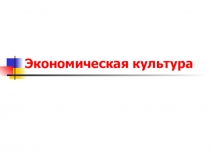 Презентация по обществознанию на тему Экономическая культура ( 10 класс)