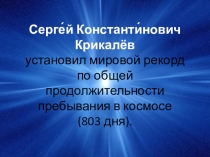 Презентация к классному часу на тему: Сергей Константинович Крикалёв установил мировой рекорд по общей продолжительности пребывания в космосе (803 дня).