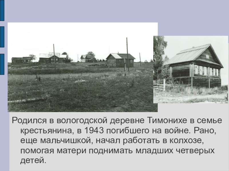 Родился в вологодской деревне Тимонихе в семье крестьянина, в 1943 погибшего на войне. Рано, еще мальчишкой, начал