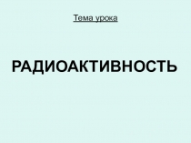 Презентация к уроку в 9 классе по теме Радиоактивность