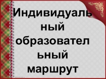 Презентация Индивидуальный образовательный маршрут
