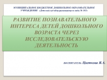 Презентация по проекту Развитие познавательного интереса детей дошкольного возраста через исследовательскую деятельность