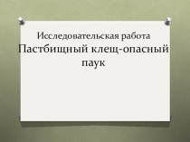 Презентация к исследовательской работе Пастбищный клещ-опасный паук для учащихся начальных классов