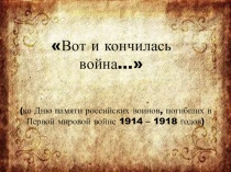 Презентация Вот и кончилась война... (ко Дню памяти российских воинов, погибших в Первой мировой войне 1914 – 1918 годов)
