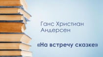 Презентация: Ганс Христиан Андерсен На встречу сказке