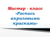 Презентация. Открытый мастер-класс Роспись акриловыми красками