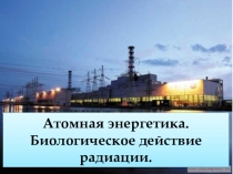 Презентация по физике на тему Атомная энергетика Биологическое действие радиации (9 класс)