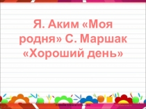 Презентация по литературному чтению на тему Я. Аким Моя родня С. Маршак Хороший день(1 класс)