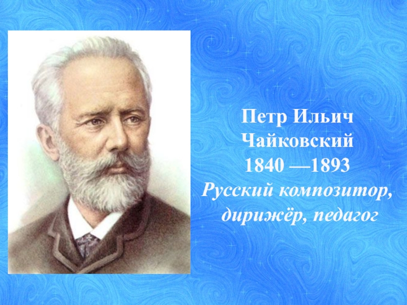 Петр Ильич Чайковский1840 —1893Русский композитор, дирижёр, педагог