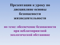 Презентация к уроку ОБЖ по теме Обеспечение безопасности при неблагоприятной экологической обстановке