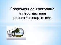 Презентация Современное состояние и перспективы развития энергетики