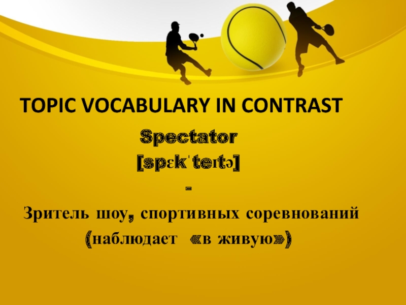 Topic vocabulary in contrastSpectator[spɛkˈteɪtə]-Зритель шоу, спортивных соревнований(наблюдает «в живую»)