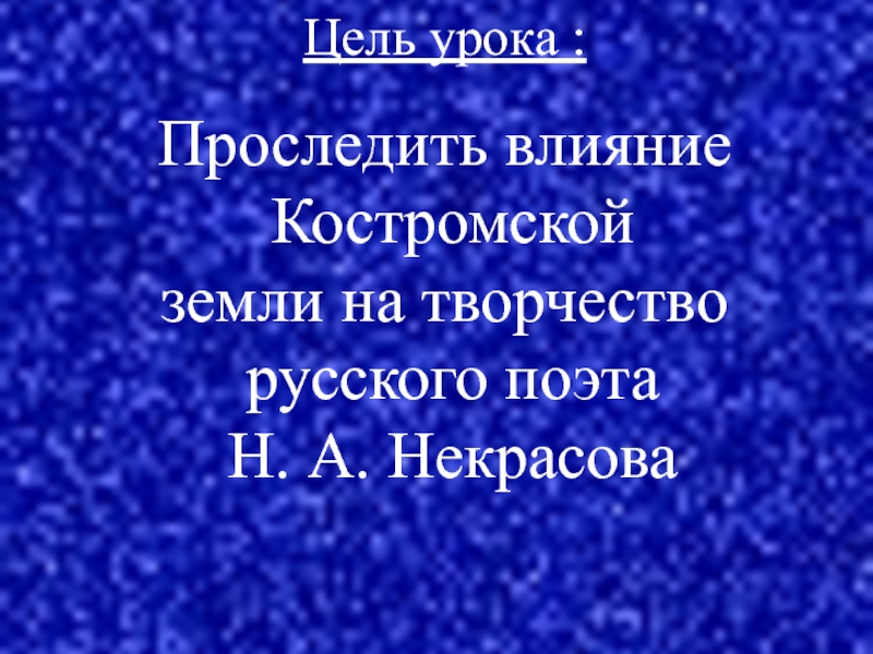Цель урока :Проследить влияние Костромской земли на творчество русского поэта Н. А. Некрасова