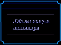 Презентация по математике  Объем конуса, цилиндра 11 класс