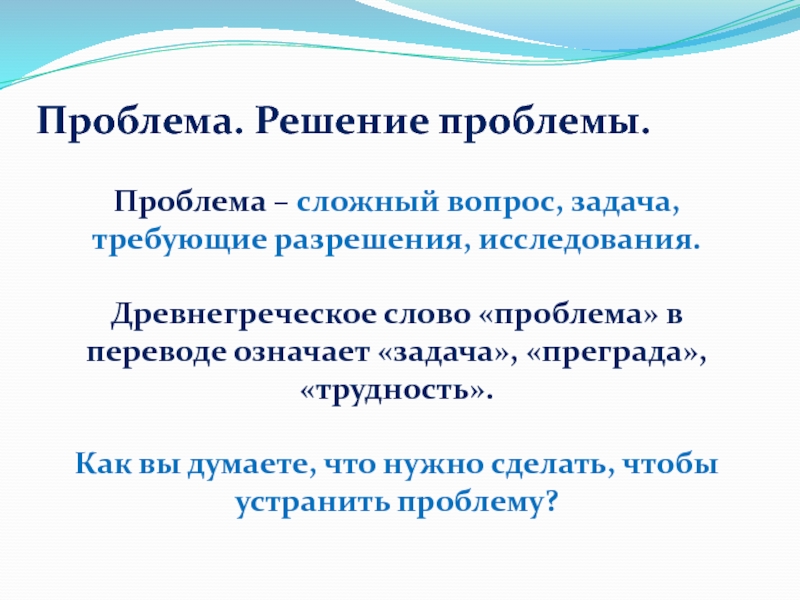 Проблема. Решение проблемы.Проблема – сложный вопрос, задача, требующие разрешения, исследования.Древнегреческое слово «проблема» в переводе означает «задача», «преграда»,