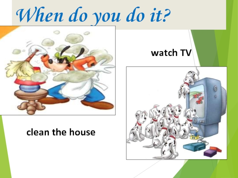 When do you do it?clean the housewatch TV