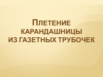 Презентация по технологии Плетение карандашницы из газетных тубочек