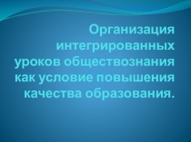 Презентация по обществознанию Организация интегрированных уроков обществознания как условие повышения качества обучения