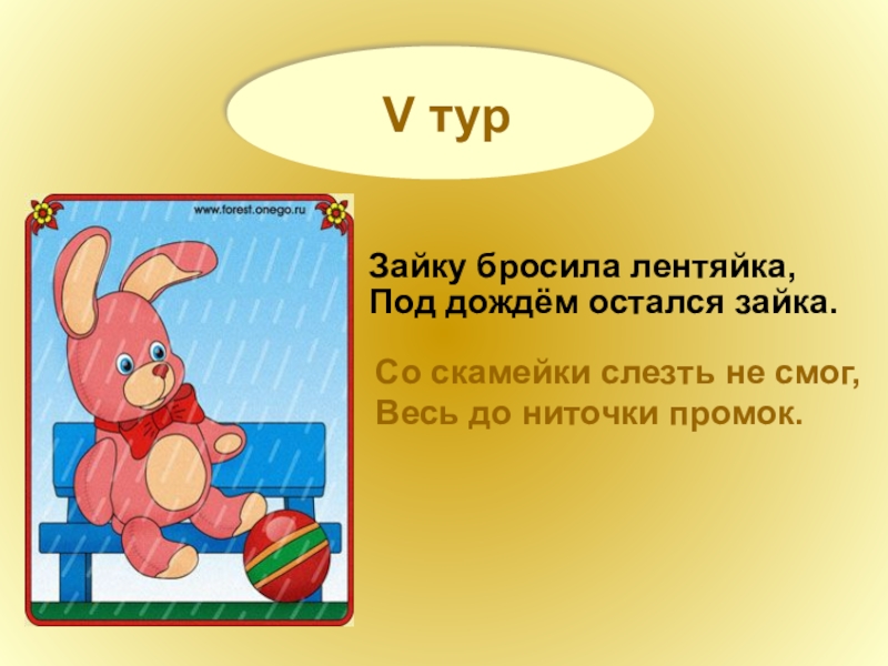 V тур Зайку бросила лентяйка,Под дождём остался зайка.Со скамейки слезть не смог,Весь до ниточки промок.