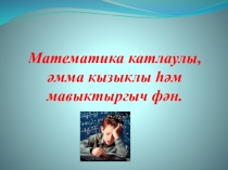 ПрезентацияМатематика катлаулы, әмма кызыклы һәм мавыктыргыч фән