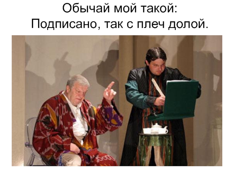 Подписано так с долой. Обычай мой такой подписано так с плеч. Подписано так с плеч долой. Обычай мой такой подписано. Горе от ума обычай мой такой подписано так с плеч долой.