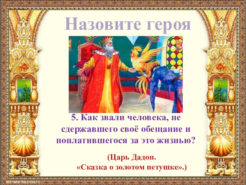 Назовите героя5. Как звали человека, не сдержавшего своё обещание и поплатившегося за это жизнью?(Царь Дадон. «Сказка о