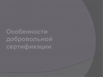 Преимущества добровольной сертификации. Применение системы добровольной сертификации качества продукции и услуг. Принципы, цели, особенности