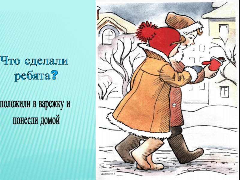 Что сделали ребята?положили в варежку и понесли домой