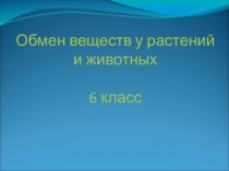 Презентация по биологии на тему Обмен веществ у растений и животных (6 класс)