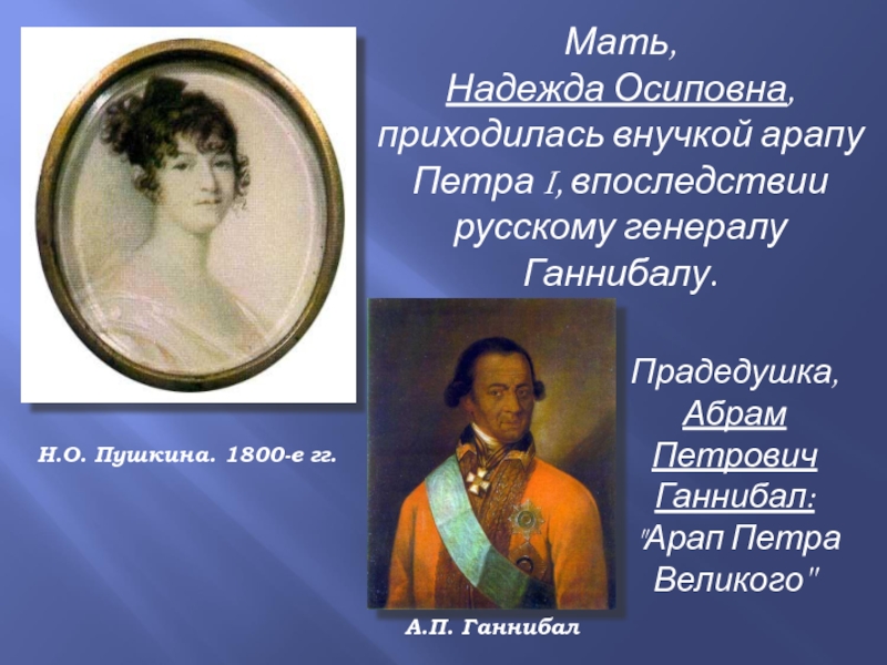 Мать, Надежда Осиповна, приходилась внучкой арапу Петра I, впоследствии русскому генералу Ганнибалу.Н.О. Пушкина. 1800-е гг.Прадедушка, Абрам Петрович