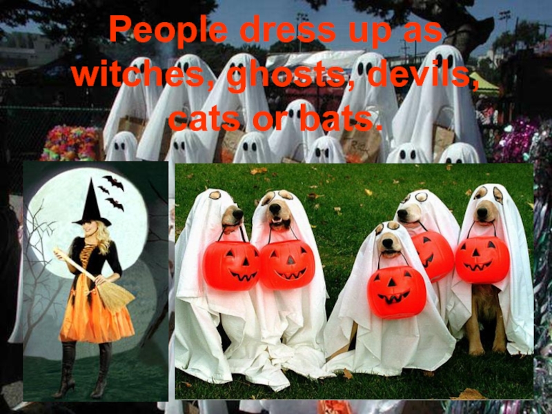 People dress up as witches, ghosts, devils, cats or bats.