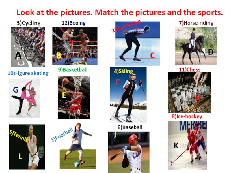 Look at the pictures. Match the pictures and the sports.ABCDEFGHIJKL1)Football2)Ice-skating3)Cycling4)Skiing5)Tennis6)Baseball7)Horse-riding8)Ice-hockey9)Basketball10)Figure skating11)Chess12)Boxing