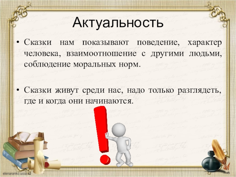 АктуальностьСказки нам показывают поведение, характер человека, взаимоотношение с другими людьми, соблюдение моральных норм. Сказки живут среди нас,