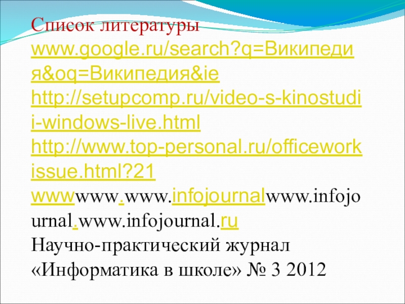 Список литературыwww.google.ru/search?q=Википедия&oq=Википедия&ie http://setupcomp.ru/video-s-kinostudii-windows-live.html http://www.top-personal.ru/officeworkissue.html?21wwwwww.www.infojournalwww.infojournal.www.infojournal.ru Научно-практический журнал «Информатика в школе» № 3 2012