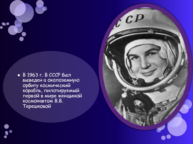 В 1963 г. В СССР был выведен а околоземную орбиту космический корабль, пилотируемый первой в мире женщиной