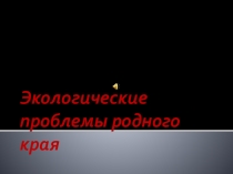 Презентация к сочинению Экологические проблемы родного края